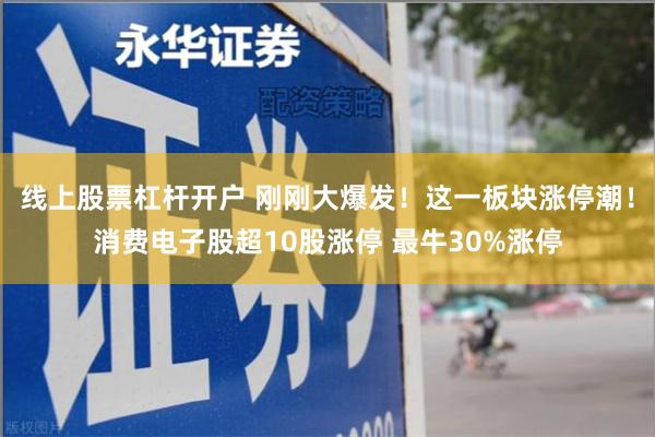 线上股票杠杆开户 刚刚大爆发！这一板块涨停潮！消费电子股超10股涨停 最牛30%涨停