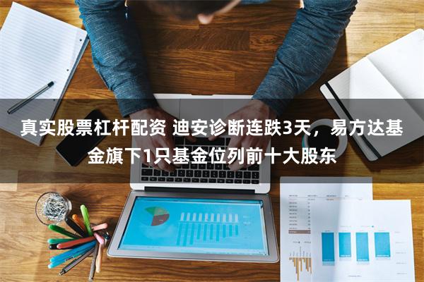 真实股票杠杆配资 迪安诊断连跌3天，易方达基金旗下1只基金位列前十大股东