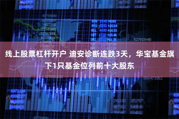 线上股票杠杆开户 迪安诊断连跌3天，华宝基金旗下1只基金位列前十大股东