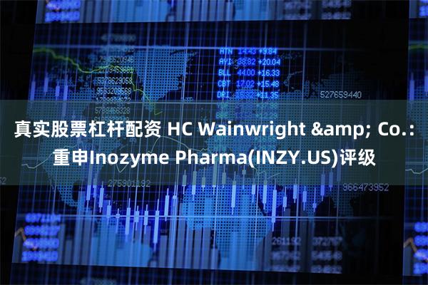 真实股票杠杆配资 HC Wainwright & Co.：重申Inozyme Pharma(INZY.US)评级