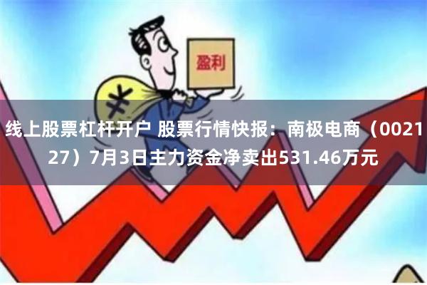 线上股票杠杆开户 股票行情快报：南极电商（002127）7月3日主力资金净卖出531.46万元
