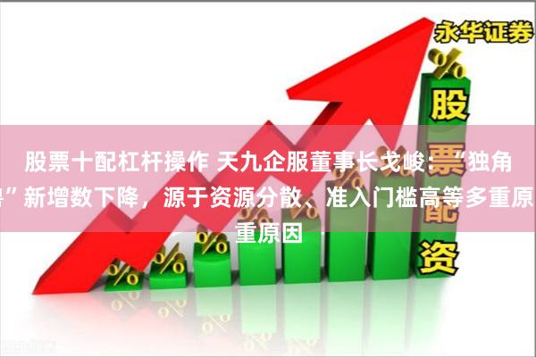 股票十配杠杆操作 天九企服董事长戈峻：“独角兽”新增数下降，源于资源分散、准入门槛高等多重原因