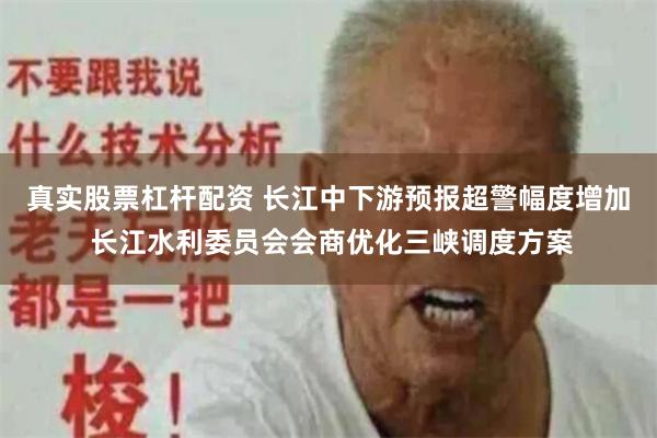 真实股票杠杆配资 长江中下游预报超警幅度增加 长江水利委员会会商优化三峡调度方案
