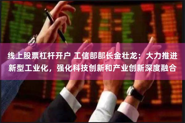 线上股票杠杆开户 工信部部长金壮龙：大力推进新型工业化，强化科技创新和产业创新深度融合