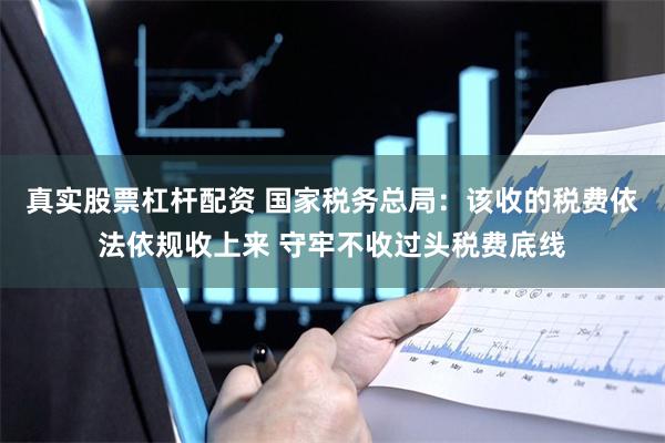 真实股票杠杆配资 国家税务总局：该收的税费依法依规收上来 守牢不收过头税费底线
