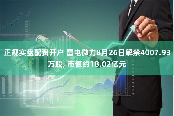 正规实盘配资开户 雷电微力8月26日解禁4007.93万股, 市值约18.02亿元
