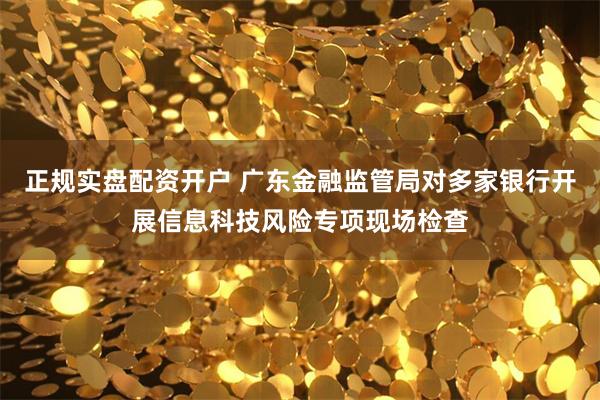 正规实盘配资开户 广东金融监管局对多家银行开展信息科技风险专项现场检查