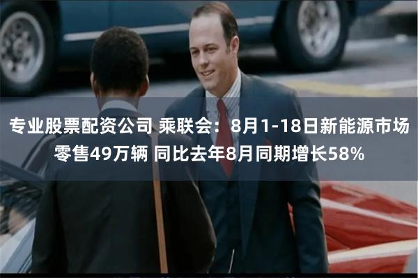 专业股票配资公司 乘联会：8月1-18日新能源市场零售49万辆 同比去年8月同期增长58%