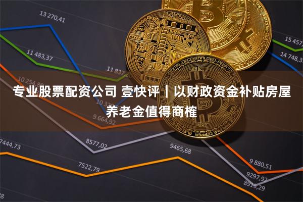 专业股票配资公司 壹快评｜以财政资金补贴房屋养老金值得商榷