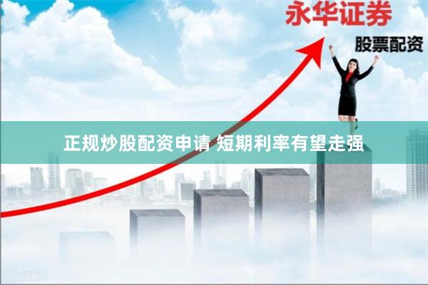 正规炒股配资申请 短期利率有望走强