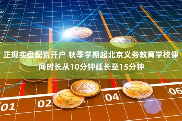 正规实盘配资开户 秋季学期起北京义务教育学校课间时长从10分钟延长至15分钟