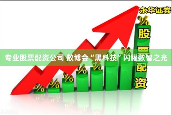 专业股票配资公司 数博会“黑科技”闪耀数智之光