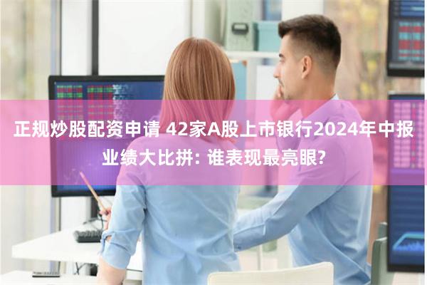 正规炒股配资申请 42家A股上市银行2024年中报业绩大比拼: 谁表现最亮眼?