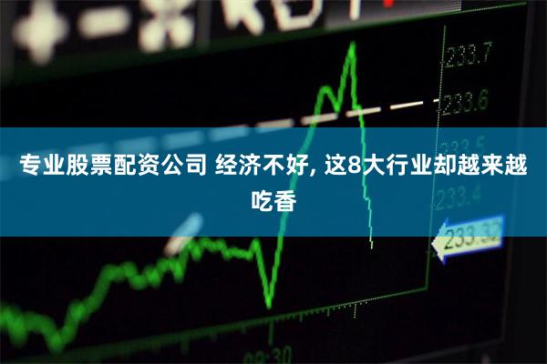专业股票配资公司 经济不好, 这8大行业却越来越吃香