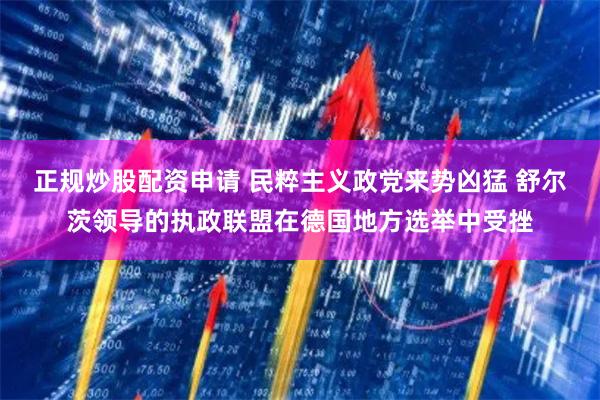 正规炒股配资申请 民粹主义政党来势凶猛 舒尔茨领导的执政联盟在德国地方选举中受挫