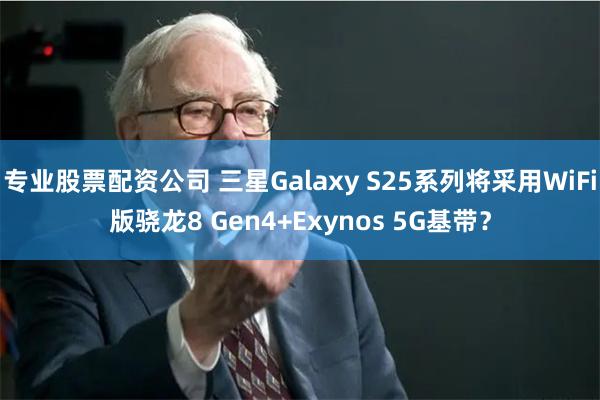 专业股票配资公司 三星Galaxy S25系列将采用WiFi版骁龙8 Gen4+Exynos 5G基带？