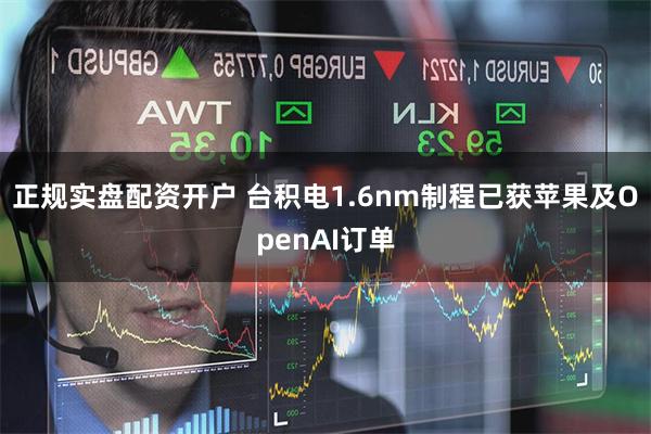 正规实盘配资开户 台积电1.6nm制程已获苹果及OpenAI订单