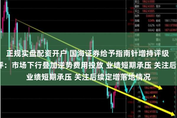 正规实盘配资开户 国海证券给予指南针增持评级 2024年中报点评：市场下行叠加逆势费用投放 业绩短期承压 关注后续定增落地情况