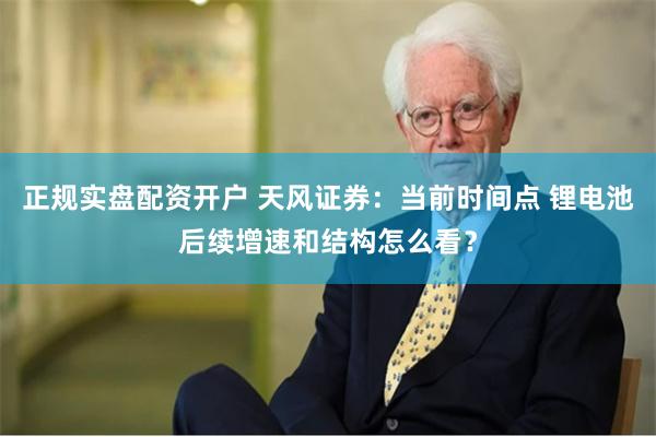 正规实盘配资开户 天风证券：当前时间点 锂电池后续增速和结构怎么看？