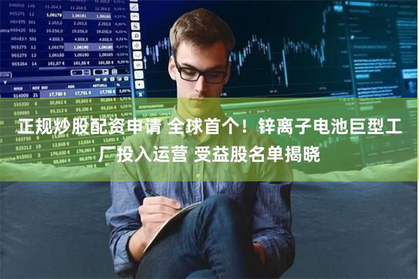 正规炒股配资申请 全球首个！锌离子电池巨型工厂投入运营 受益股名单揭晓