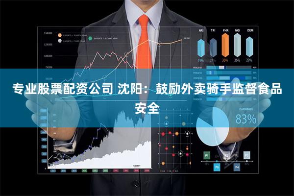 专业股票配资公司 沈阳：鼓励外卖骑手监督食品安全