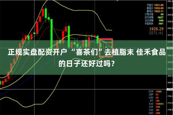 正规实盘配资开户 “喜茶们”去植脂末 佳禾食品的日子还好过吗？
