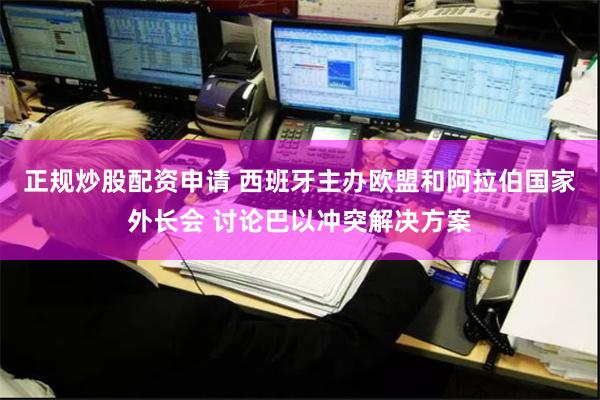 正规炒股配资申请 西班牙主办欧盟和阿拉伯国家外长会 讨论巴以冲突解决方案