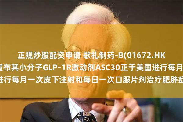正规炒股配资申请 歌礼制药-B(01672.HK)进军肥胖药物领域，宣布其小分子GLP-1R激动剂ASC30正于美国进行每月一次皮下注射和每日一次口服片剂治疗肥胖症的两项I期临床试验