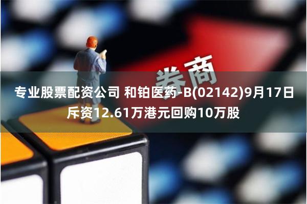 专业股票配资公司 和铂医药-B(02142)9月17日斥资12.61万港元回购10万股