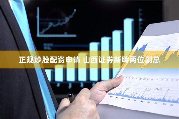 正规炒股配资申请 山西证券新聘两位副总