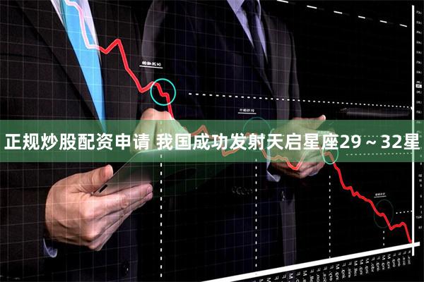 正规炒股配资申请 我国成功发射天启星座29～32星
