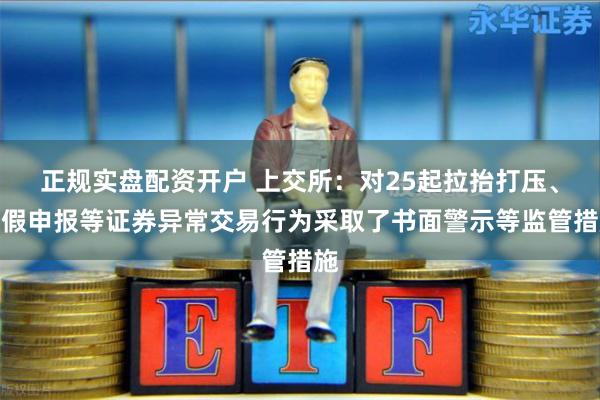 正规实盘配资开户 上交所：对25起拉抬打压、虚假申报等证券异常交易行为采取了书面警示等监管措施