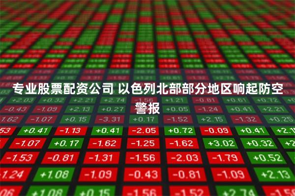 专业股票配资公司 以色列北部部分地区响起防空警报