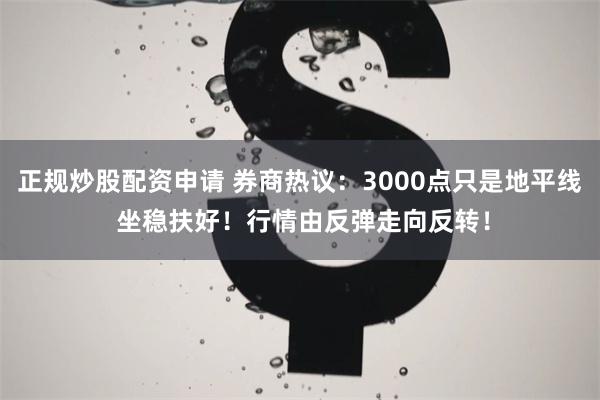 正规炒股配资申请 券商热议：3000点只是地平线 坐稳扶好！行情由反弹走向反转！