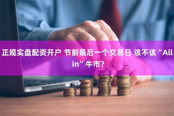 正规实盘配资开户 节前最后一个交易日 该不该“All in”牛市？