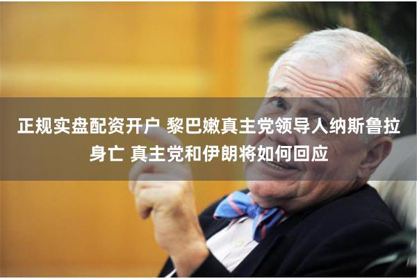 正规实盘配资开户 黎巴嫩真主党领导人纳斯鲁拉身亡 真主党和伊朗将如何回应