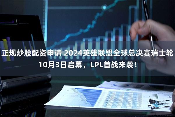 正规炒股配资申请 2024英雄联盟全球总决赛瑞士轮10月3日启幕，LPL首战来袭！