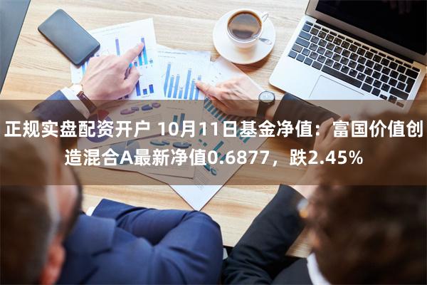 正规实盘配资开户 10月11日基金净值：富国价值创造混合A最新净值0.6877，跌2.45%