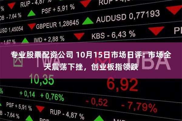 专业股票配资公司 10月15日市场日评: 市场全天震荡下挫，创业板指领跌