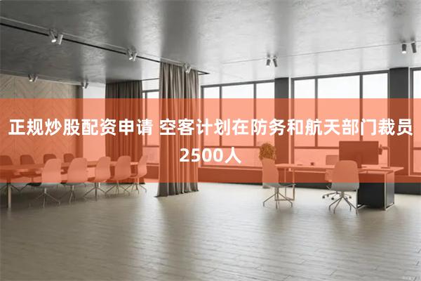 正规炒股配资申请 空客计划在防务和航天部门裁员2500人