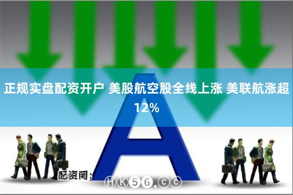 正规实盘配资开户 美股航空股全线上涨 美联航涨超12%