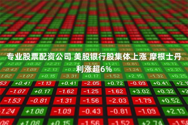 专业股票配资公司 美股银行股集体上涨 摩根士丹利涨超6%