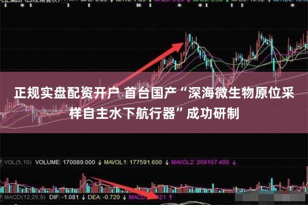 正规实盘配资开户 首台国产“深海微生物原位采样自主水下航行器”成功研制