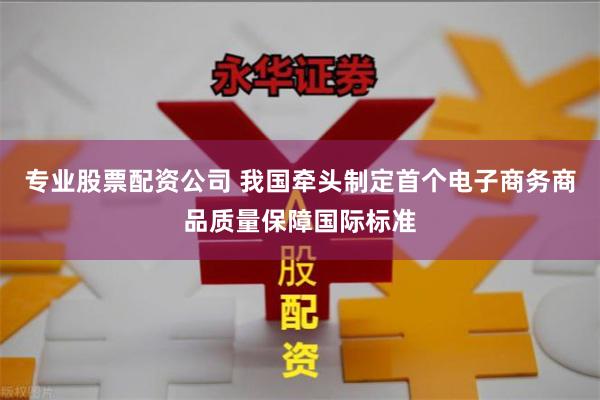 专业股票配资公司 我国牵头制定首个电子商务商品质量保障国际标准