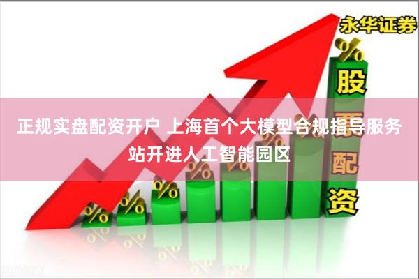 正规实盘配资开户 上海首个大模型合规指导服务站开进人工智能园区