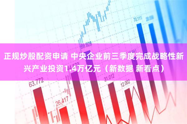 正规炒股配资申请 中央企业前三季度完成战略性新兴产业投资1.4万亿元（新数据 新看点）