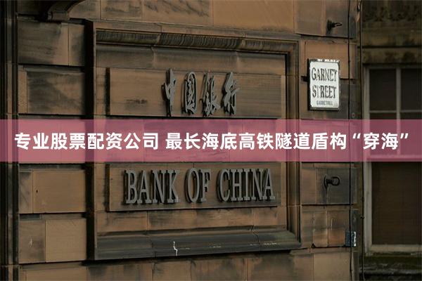 专业股票配资公司 最长海底高铁隧道盾构“穿海”