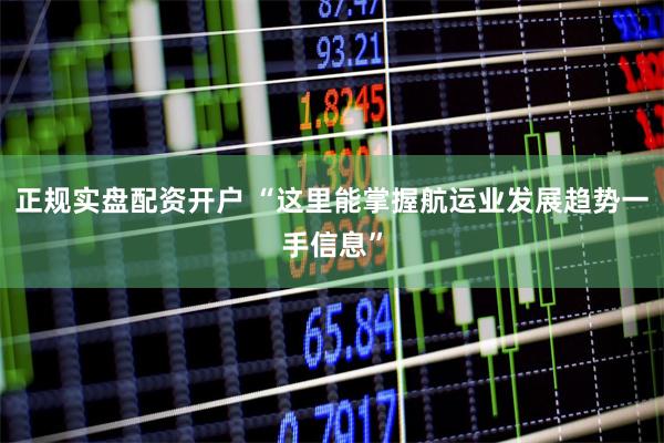 正规实盘配资开户 “这里能掌握航运业发展趋势一手信息”