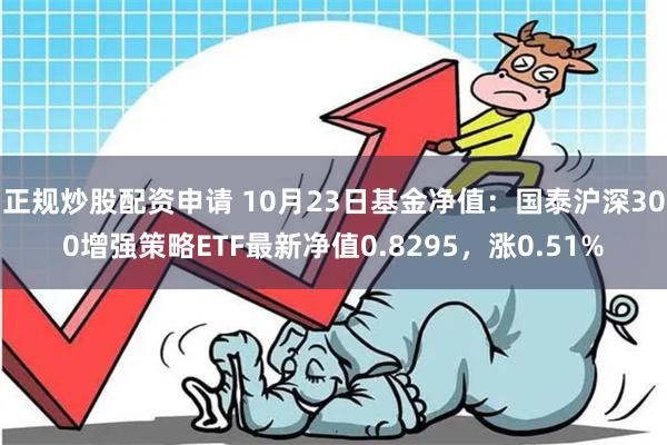 正规炒股配资申请 10月23日基金净值：国泰沪深300增强策略ETF最新净值0.8295，涨0.51%