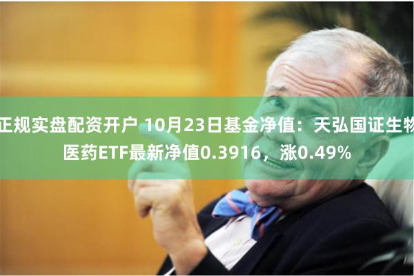 正规实盘配资开户 10月23日基金净值：天弘国证生物医药ETF最新净值0.3916，涨0.49%